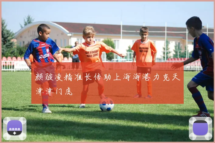 颜骏凌精准长传助上海海港力克天津津门虎
