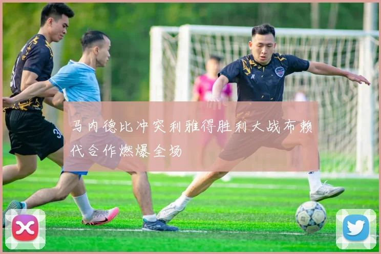 马内德比冲突利雅得胜利大战布赖代合作燃爆全场