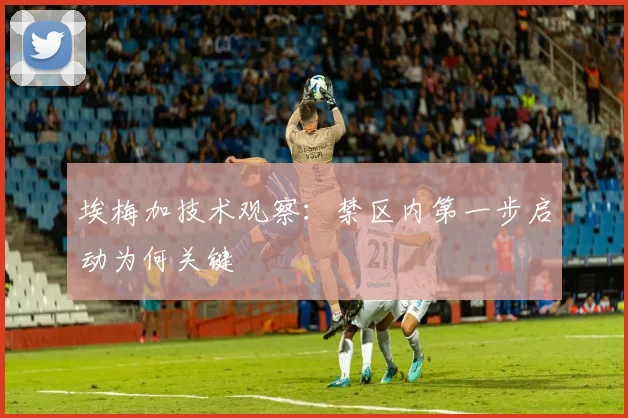 埃梅加技术观察:禁区内第一步启动为何关键