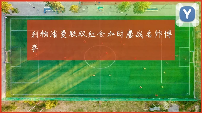 利物浦曼联双红会加时鏖战名帅博弈