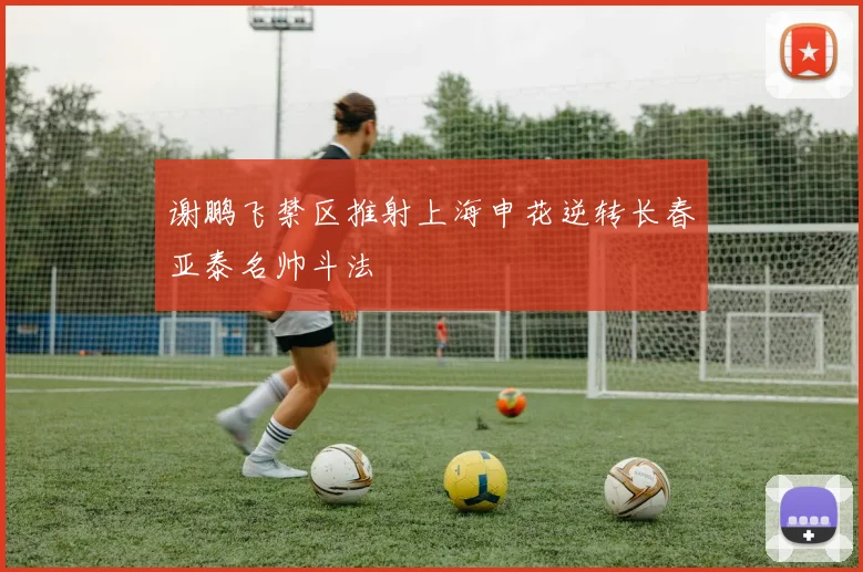 谢鹏飞禁区推射上海申花逆转长春亚泰名帅斗法