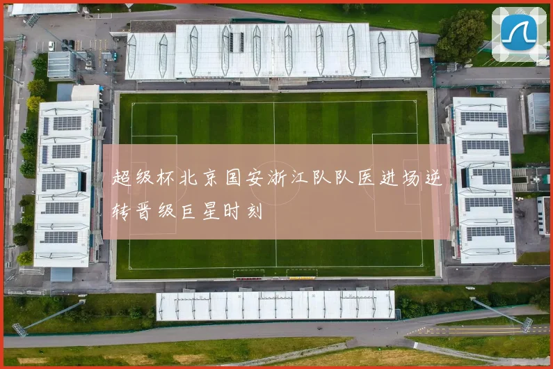 超级杯北京国安浙江队队医进场逆转晋级巨星时刻