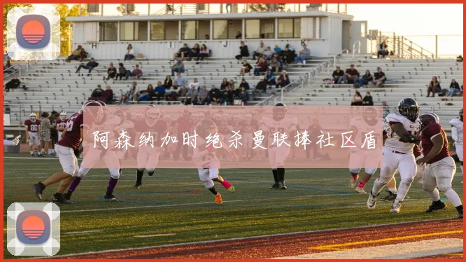 阿森纳加时绝杀曼联捧社区盾