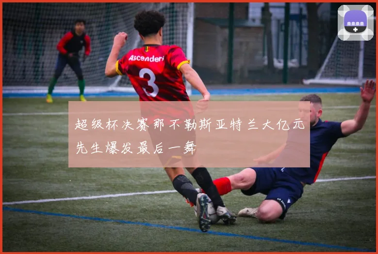 超级杯决赛那不勒斯亚特兰大亿元先生爆发最后一舞