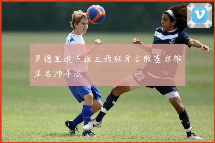 罗德里造点救主西班牙击败塞尔维亚名帅斗法