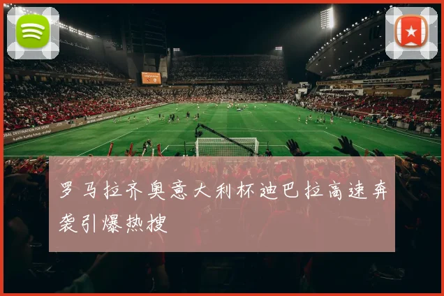 罗马拉齐奥意大利杯迪巴拉高速奔袭引爆热搜