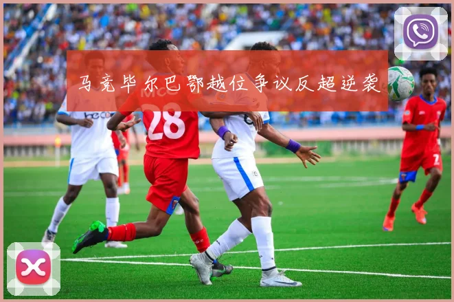 马竞毕尔巴鄂越位争议反超逆袭