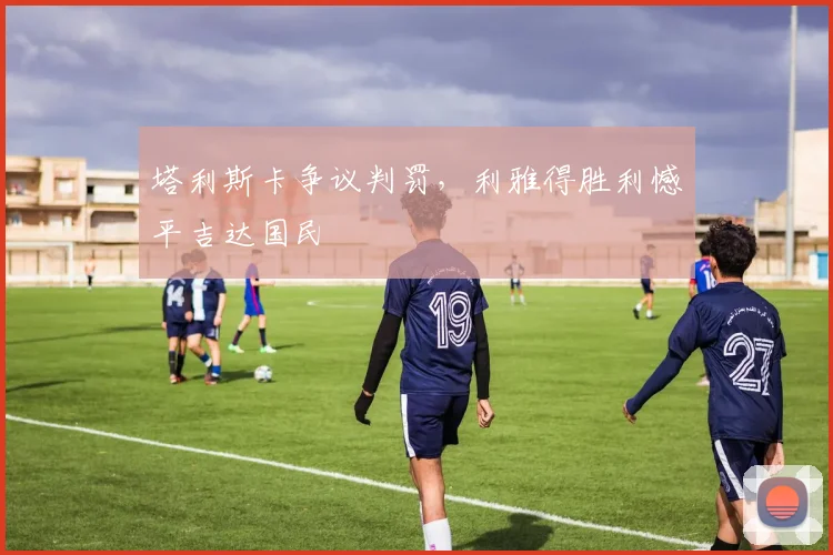 塔利斯卡争议判罚,利雅得胜利憾平吉达国民