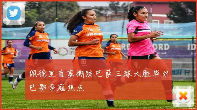 佩德里直塞撕防巴萨三球大胜毕尔巴鄂争冠焦点