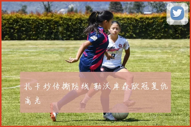扎卡妙传撕防线 勒沃库森欧冠复仇高光