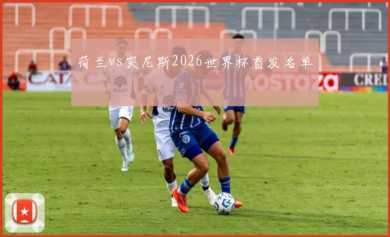 荷兰vs突尼斯2026世界杯首发名单
