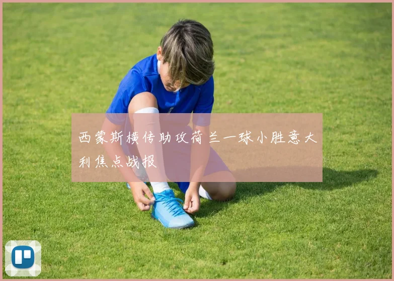 西蒙斯横传助攻荷兰一球小胜意大利焦点战报