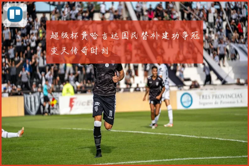超级杯费哈吉达国民替补建功争冠变天传奇时刻