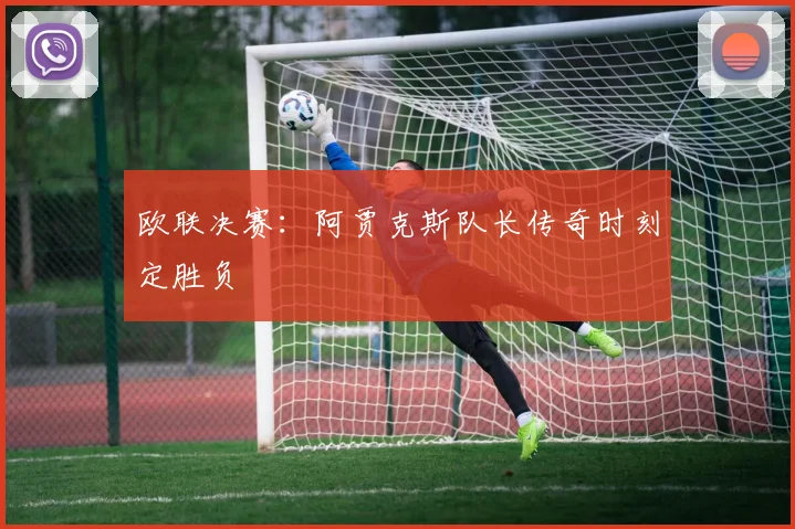 欧联决赛：阿贾克斯队长传奇时刻定胜负