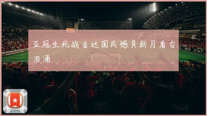亚冠生死战吉达国民憾负新月看台泪涌