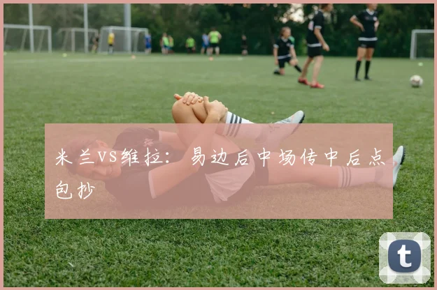 米兰vs维拉：易边后中场传中后点包抄