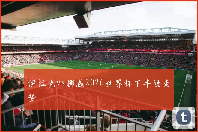 伊拉克vs挪威2026世界杯下半场走势