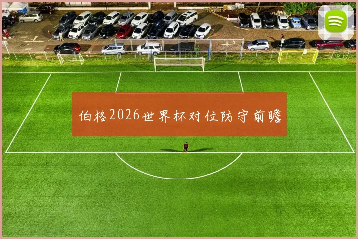 伯格2026世界杯对位防守前瞻