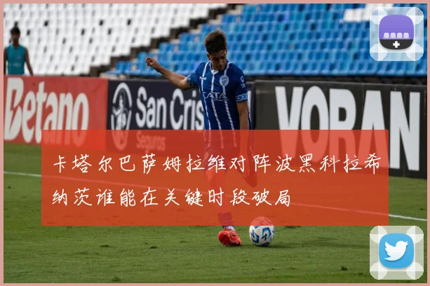 卡塔尔巴萨姆拉维对阵波黑科拉希纳茨谁能在关键时段破局