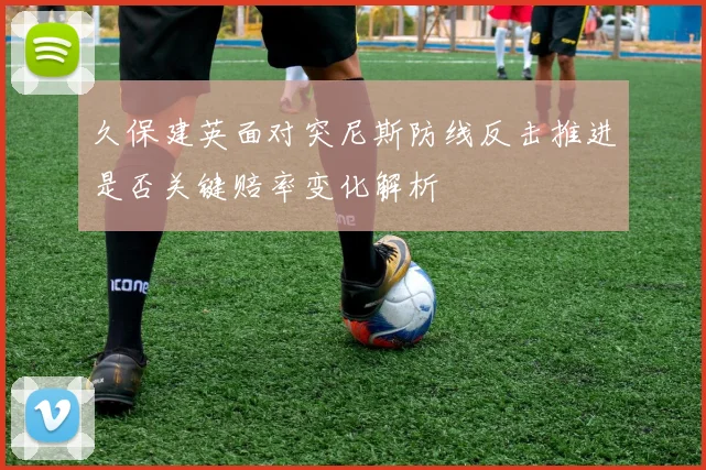 久保建英面对突尼斯防线反击推进是否关键赔率变化解析