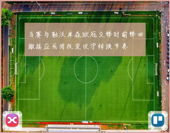 马赛与勒沃库森欧冠交锋时前锋回撤接应或将改变攻守转换节奏