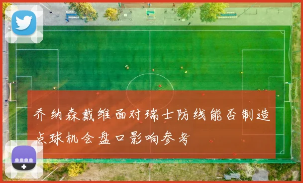 乔纳森戴维面对瑞士防线能否制造点球机会盘口影响参考