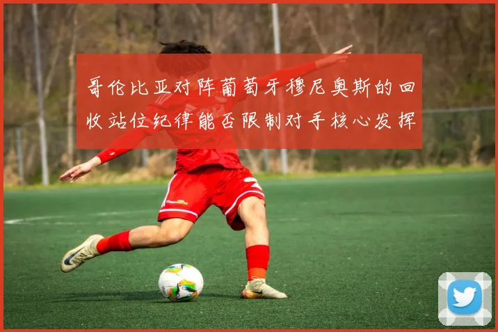 哥伦比亚对阵葡萄牙穆尼奥斯的回收站位纪律能否限制对手核心发挥