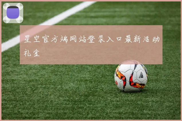 星空官方端网站登录入口最新活动礼金