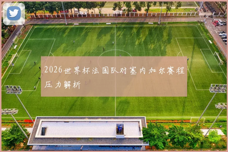 2026世界杯法国队对塞内加尔赛程压力解析