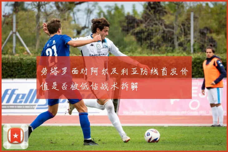 劳塔罗面对阿尔及利亚防线首发价值是否被低估战术拆解