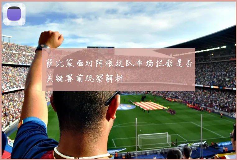 萨比策面对阿根廷队中场拦截是否关键赛前观察解析