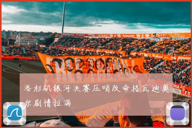 洛杉矶银河决赛压哨改命格瓦迪奥尔剧情拉满