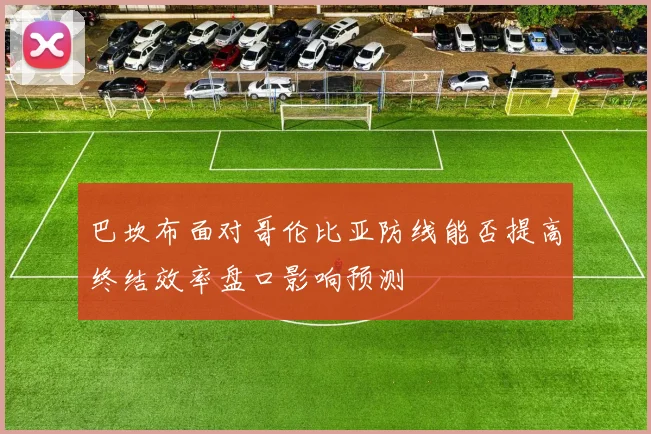 巴坎布面对哥伦比亚防线能否提高终结效率盘口影响预测