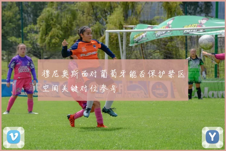 穆尼奥斯面对葡萄牙能否保护禁区空间关键对位参考