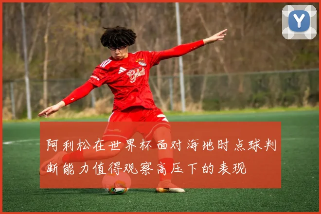 阿利松在世界杯面对海地时点球判断能力值得观察高压下的表现