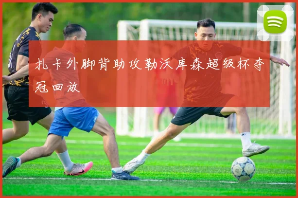 扎卡外脚背助攻勒沃库森超级杯夺冠回放