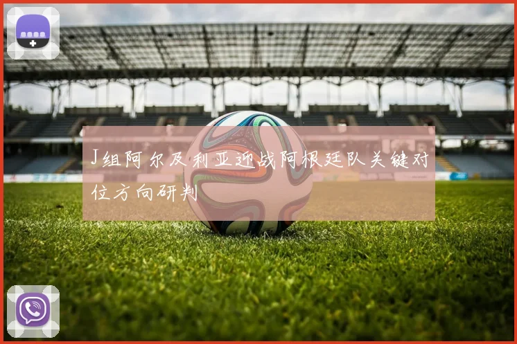 J组阿尔及利亚迎战阿根廷队关键对位方向研判