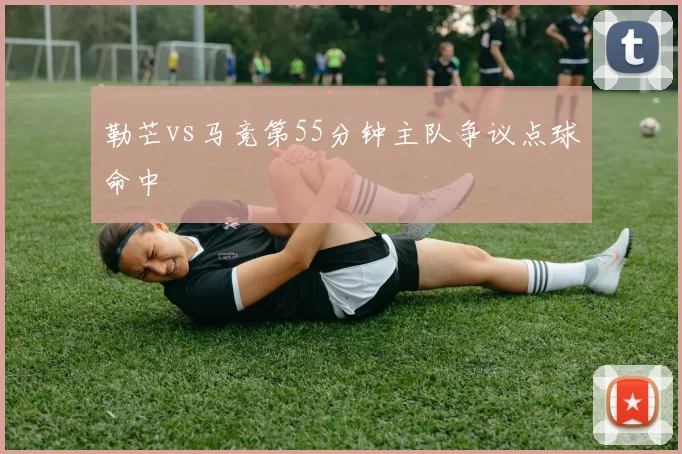 勒芒vs马竞第55分钟主队争议点球命中
