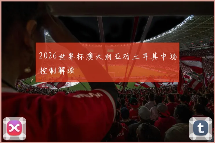 2026世界杯澳大利亚对土耳其中场控制解读