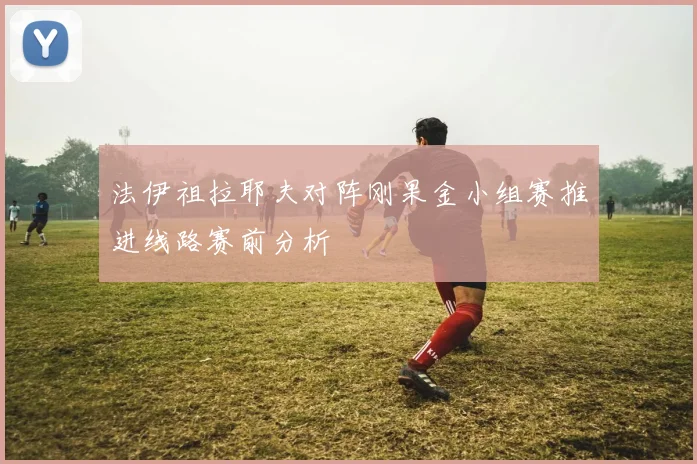 法伊祖拉耶夫对阵刚果金小组赛推进线路赛前分析