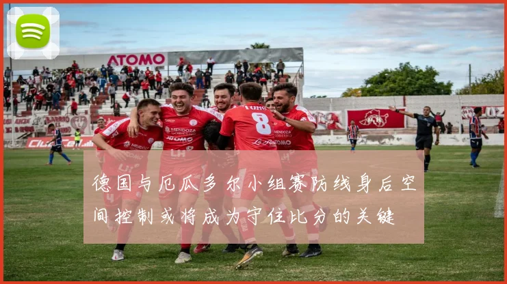 德国与厄瓜多尔小组赛防线身后空间控制或将成为守住比分的关键