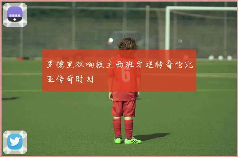 罗德里双响救主西班牙逆转哥伦比亚传奇时刻