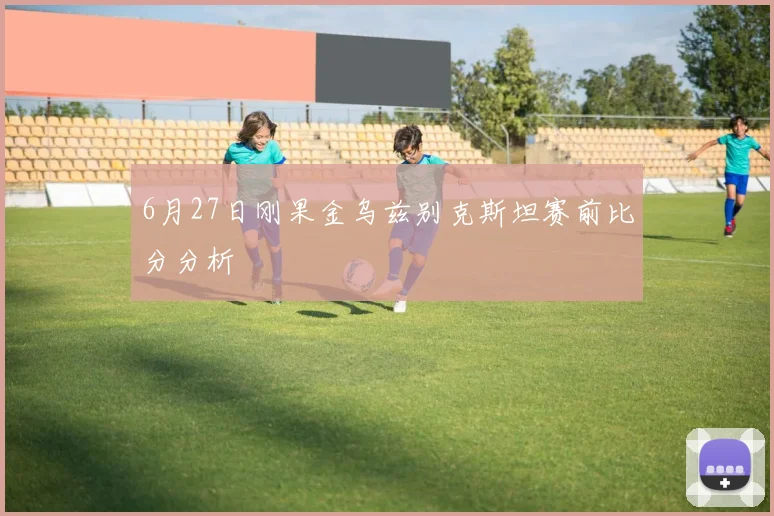 6月27日刚果金乌兹别克斯坦赛前比分分析