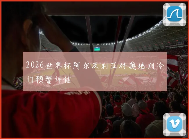 2026世界杯阿尔及利亚对奥地利冷门预警评估