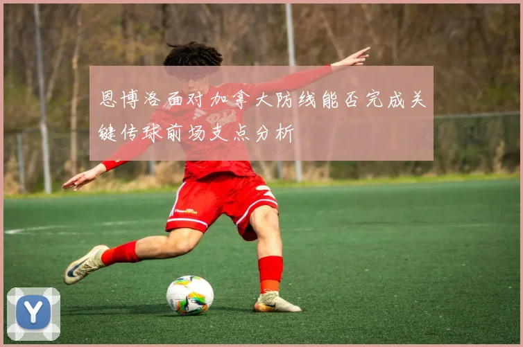 恩博洛面对加拿大防线能否完成关键传球前场支点分析