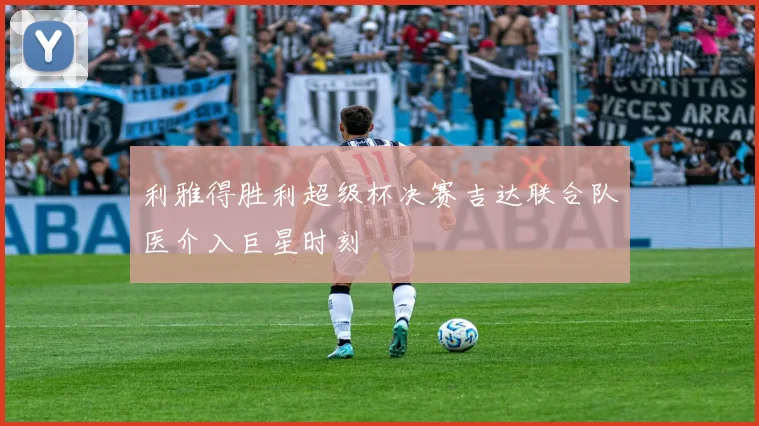 利雅得胜利超级杯决赛吉达联合队医介入巨星时刻