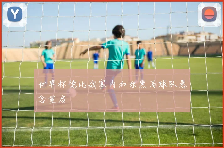 世界杯德比战塞内加尔黑马球队悬念重启
