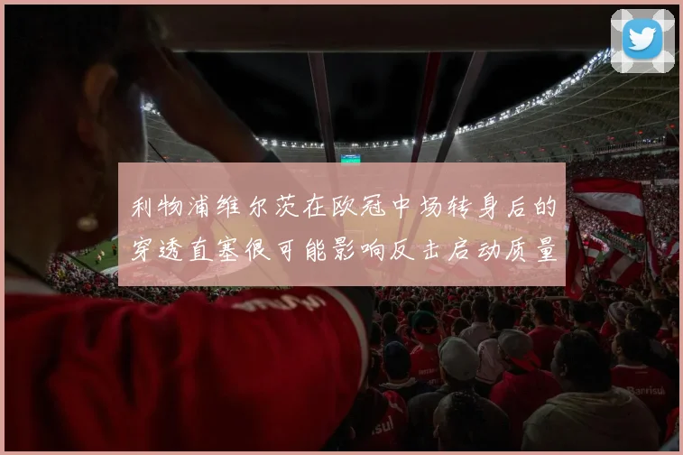利物浦维尔茨在欧冠中场转身后的穿透直塞很可能影响反击启动质量