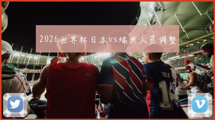 2026世界杯日本vs瑞典人员调整