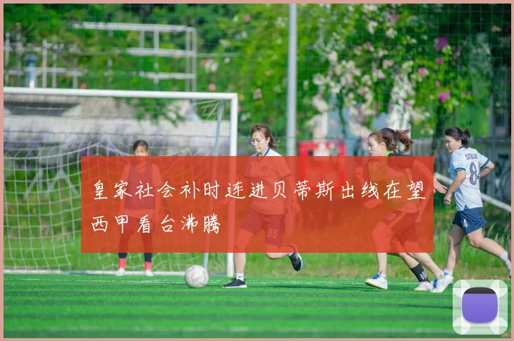 皇家社会补时连进贝蒂斯出线在望西甲看台沸腾